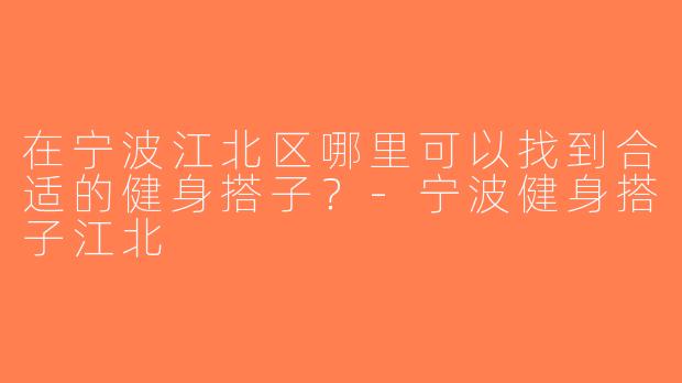 在宁波江北区哪里可以找到合适的健身搭子？-宁波健身搭子江北