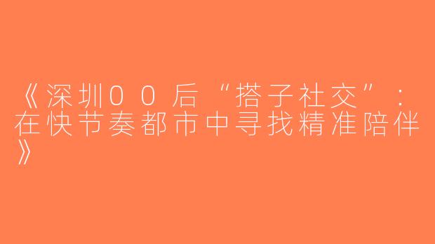 《深圳00后“搭子社交”：在快节奏都市中寻找精准陪伴》
