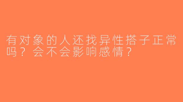 有对象的人还找异性搭子正常吗？会不会影响感情？