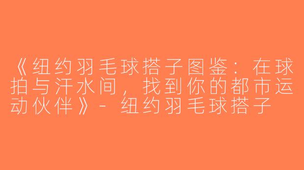 《纽约羽毛球搭子图鉴：在球拍与汗水间，找到你的都市运动伙伴》-纽约羽毛球搭子