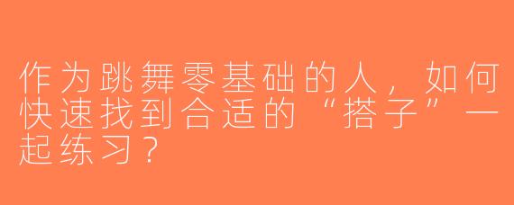 作为跳舞零基础的人，如何快速找到合适的“搭子”一起练习？