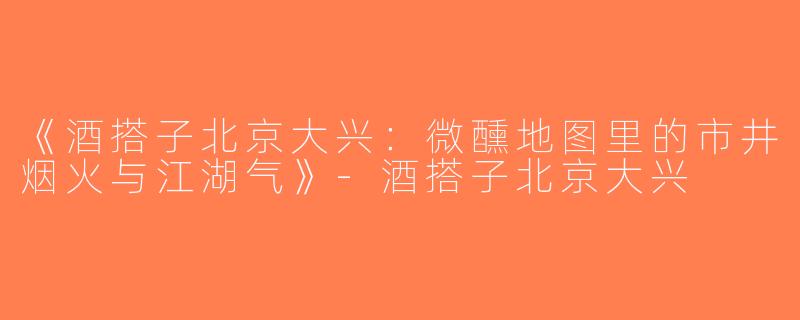 《酒搭子北京大兴：微醺地图里的市井烟火与江湖气》-酒搭子北京大兴