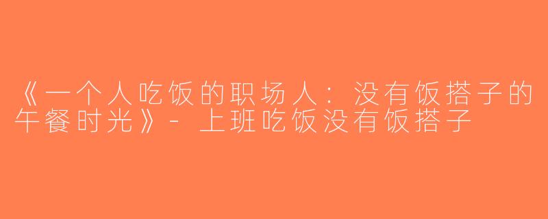 《一个人吃饭的职场人：没有饭搭子的午餐时光》-上班吃饭没有饭搭子