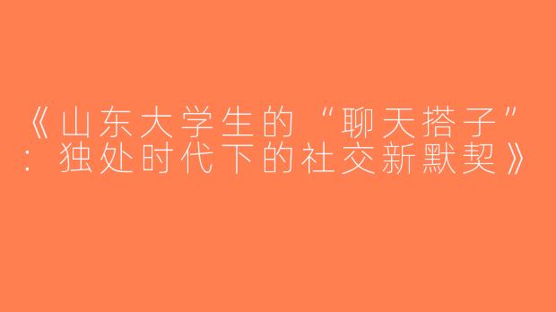 《山东大学生的“聊天搭子”：独处时代下的社交新默契》