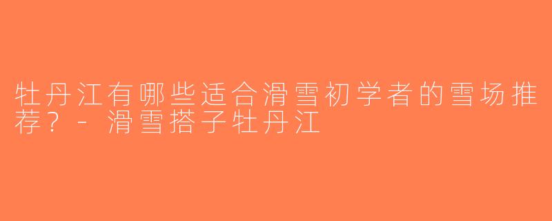 牡丹江有哪些适合滑雪初学者的雪场推荐？-滑雪搭子牡丹江