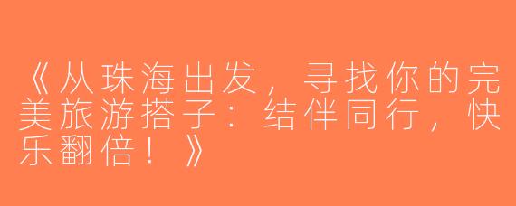 《从珠海出发，寻找你的完美旅游搭子：结伴同行，快乐翻倍！》