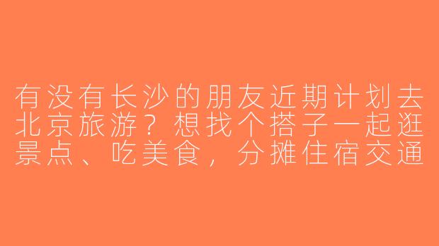 有没有长沙的朋友近期计划去北京旅游？想找个搭子一起逛景点、吃美食，分摊住宿交通费用，时间灵活可商量！