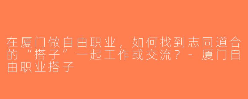 在厦门做自由职业，如何找到志同道合的“搭子”一起工作或交流？-厦门自由职业搭子
