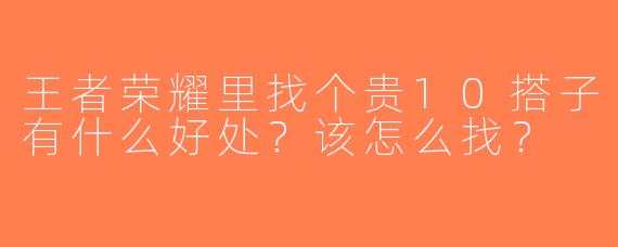 王者荣耀里找个贵10搭子有什么好处？该怎么找？