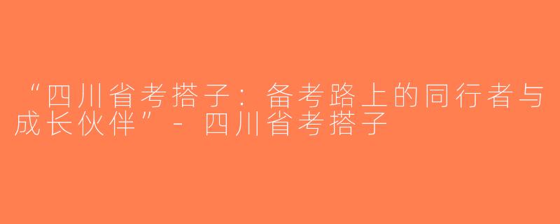 “四川省考搭子：备考路上的同行者与成长伙伴”-四川省考搭子
