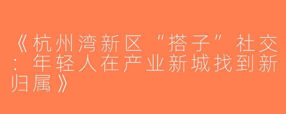 《杭州湾新区“搭子”社交：年轻人在产业新城找到新归属》