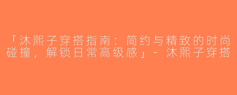 「沐熙子穿搭指南：简约与精致的时尚碰撞，解锁日常高级感」-沐熙子穿搭