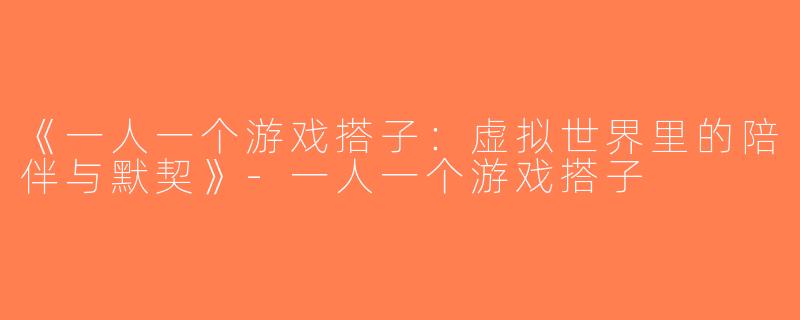《一人一个游戏搭子：虚拟世界里的陪伴与默契》-一人一个游戏搭子
