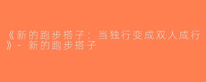 《新的跑步搭子：当独行变成双人成行》-新的跑步搭子
