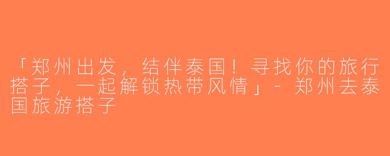 「郑州出发，结伴泰国！寻找你的旅行搭子，一起解锁热带风情」-郑州去泰国旅游搭子