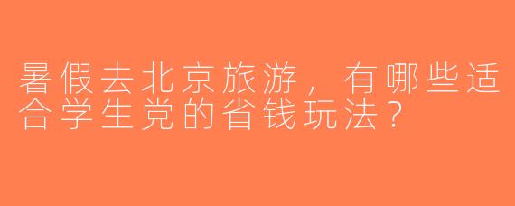 暑假去北京旅游，有哪些适合学生党的省钱玩法？