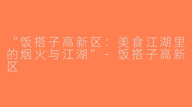 “饭搭子高新区：美食江湖里的烟火与江湖”-饭搭子高新区