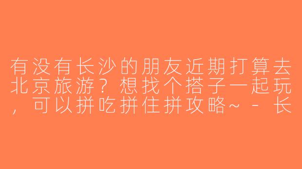 有没有长沙的朋友近期打算去北京旅游？想找个搭子一起玩，可以拼吃拼住拼攻略~-长沙去北京旅游搭子