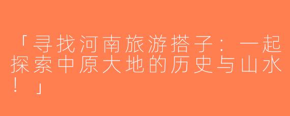 「寻找河南旅游搭子：一起探索中原大地的历史与山水！」