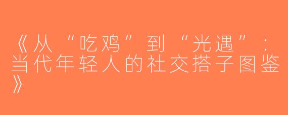 《从“吃鸡”到“光遇”：当代年轻人的社交搭子图鉴》
