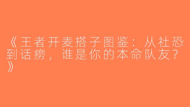 《王者开麦搭子图鉴：从社恐到话痨，谁是你的本命队友？》