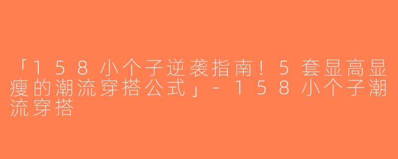 「158小个子逆袭指南！5套显高显瘦的潮流穿搭公式」-158小个子潮流穿搭