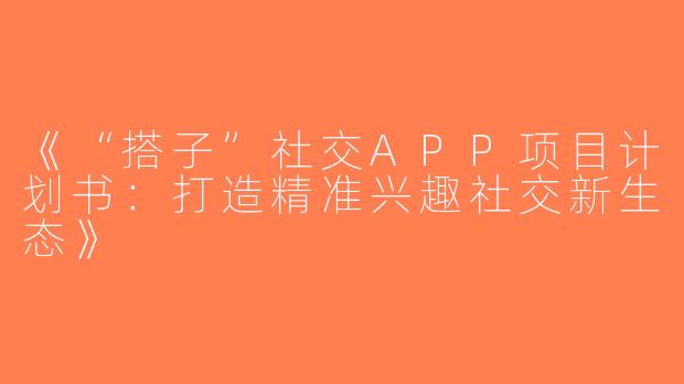 《“搭子”社交APP项目计划书：打造精准兴趣社交新生态》