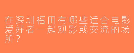 在深圳福田有哪些适合电影爱好者一起观影或交流的场所？