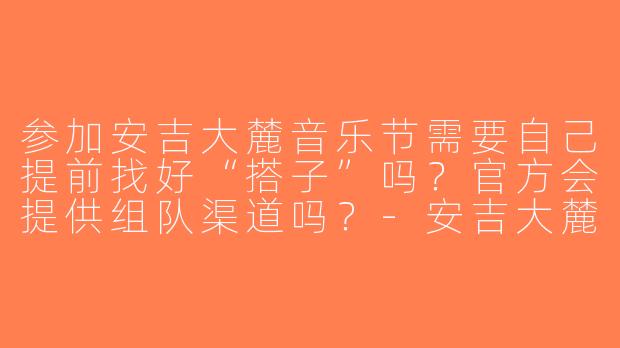 参加安吉大麓音乐节需要自己提前找好“搭子”吗？官方会提供组队渠道吗？-安吉大麓音乐节搭子