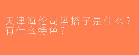 天津海伦司酒搭子是什么？有什么特色？
