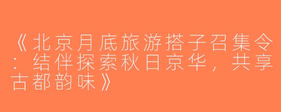 《北京月底旅游搭子召集令：结伴探索秋日京华，共享古都韵味》