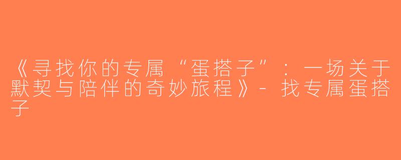 《寻找你的专属“蛋搭子”：一场关于默契与陪伴的奇妙旅程》-找专属蛋搭子