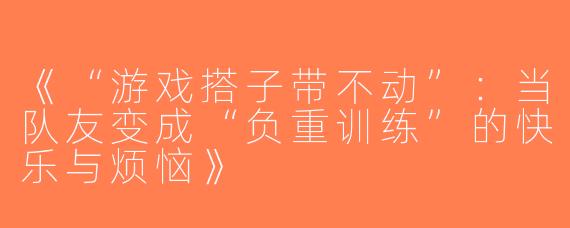 《“游戏搭子带不动”：当队友变成“负重训练”的快乐与烦恼》