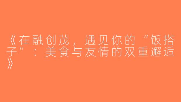 《在融创茂，遇见你的“饭搭子”：美食与友情的双重邂逅》