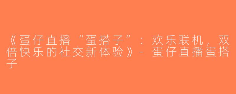 《蛋仔直播“蛋搭子”：欢乐联机，双倍快乐的社交新体验》-蛋仔直播蛋搭子