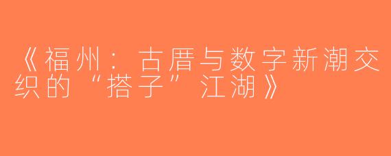 《福州：古厝与数字新潮交织的“搭子”江湖》