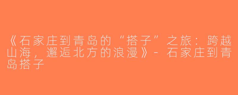 《石家庄到青岛的“搭子”之旅：跨越山海，邂逅北方的浪漫》-石家庄到青岛搭子