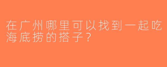 在广州哪里可以找到一起吃海底捞的搭子？