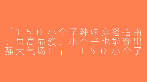 「150小个子辣妹穿搭指南：显高显瘦，小个子也能穿出强大气场！」-150小个子辣妹穿搭
