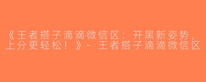 《王者搭子滴滴微信区：开黑新姿势，上分更轻松！》-王者搭子滴滴微信区