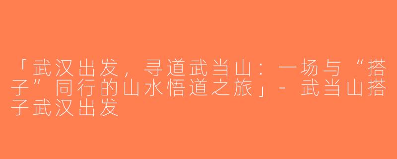 「武汉出发，寻道武当山：一场与“搭子”同行的山水悟道之旅」-武当山搭子武汉出发