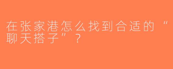 在张家港怎么找到合适的“聊天搭子”？