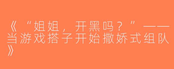 《“姐姐，开黑吗？”——当游戏搭子开始撒娇式组队》