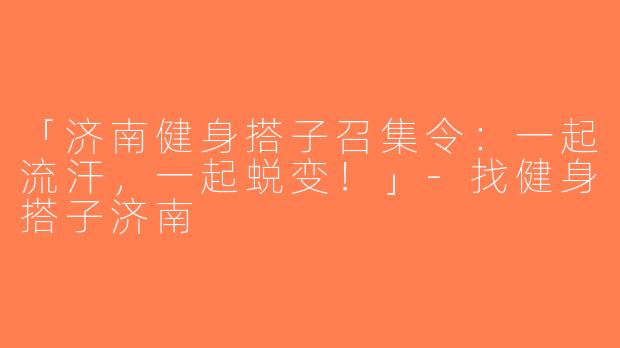 「济南健身搭子召集令：一起流汗，一起蜕变！」-找健身搭子济南