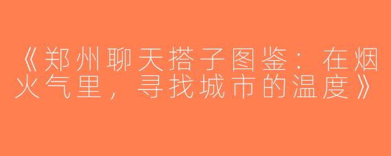 《郑州聊天搭子图鉴：在烟火气里，寻找城市的温度》