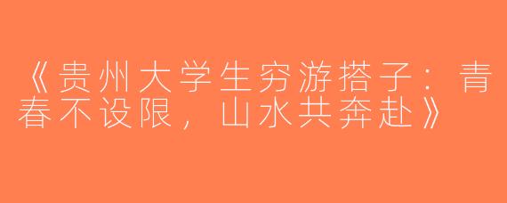 《贵州大学生穷游搭子：青春不设限，山水共奔赴》