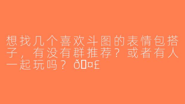 想找几个喜欢斗图的表情包搭子，有没有群推荐？或者有人一起玩吗？🤣