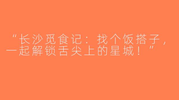“长沙觅食记：找个饭搭子，一起解锁舌尖上的星城！”