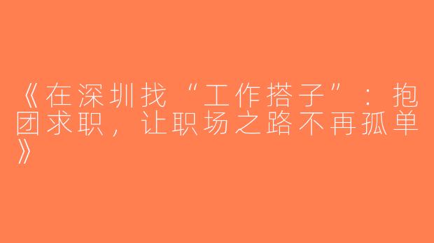 《在深圳找“工作搭子”：抱团求职，让职场之路不再孤单》