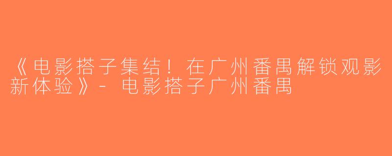 《电影搭子集结！在广州番禺解锁观影新体验》-电影搭子广州番禺